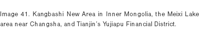  Image 41. Kangbashi New Area in Inner Mongolia, the Meixi Lake area near Changsha, and Tianjin’s Yujiapu Financial District. 